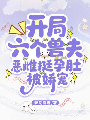 开局六个兽夫,恶雌挺孕肚被娇宠